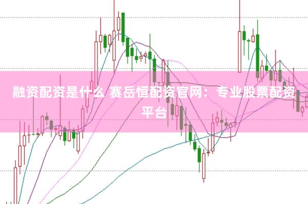融资配资是什么 赛岳恒配资官网：专业股票配资平台