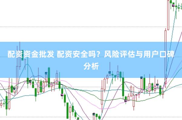 配资资金批发 配资安全吗？风险评估与用户口碑分析