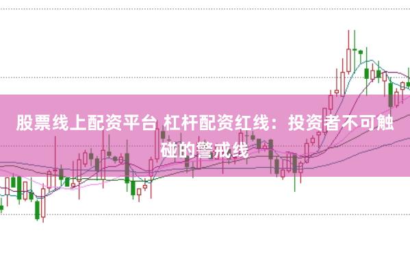 股票线上配资平台 杠杆配资红线：投资者不可触碰的警戒线