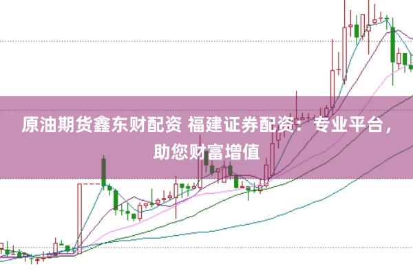 原油期货鑫东财配资 福建证券配资：专业平台，助您财富增值
