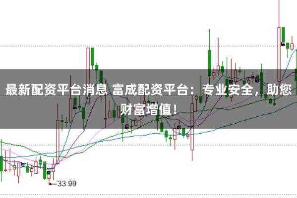 最新配资平台消息 富成配资平台：专业安全，助您财富增值！