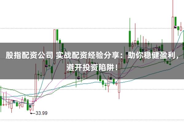 股指配资公司 实战配资经验分享：助你稳健盈利，避开投资陷阱！