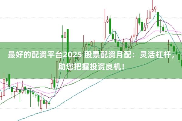 最好的配资平台2025 股票配资月配：灵活杠杆，助您把握投资良机！