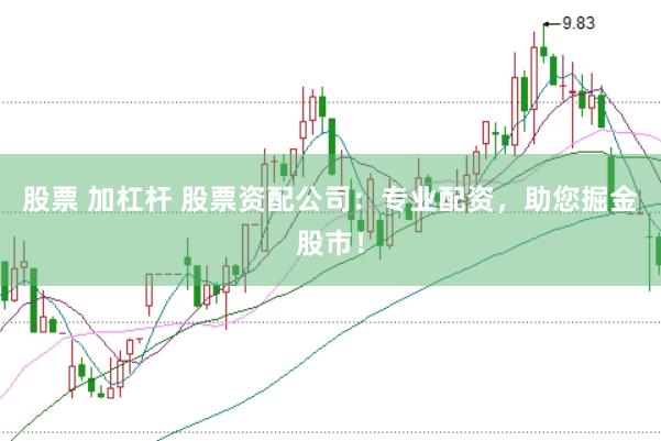 股票 加杠杆 股票资配公司：专业配资，助您掘金股市！