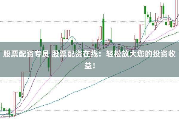 股票配资专员 股票配资在线：轻松放大您的投资收益！