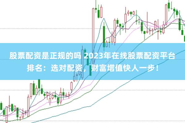 股票配资是正规的吗 2023年在线股票配资平台排名：选对配资，财富增值快人一步！