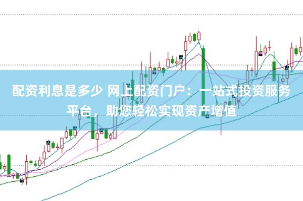配资利息是多少 网上配资门户：一站式投资服务平台，助您轻松实现资产增值