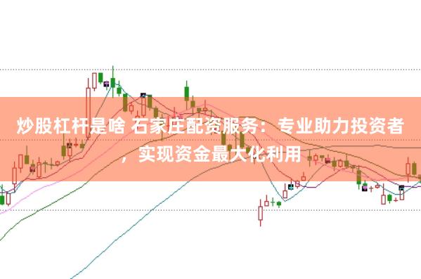 炒股杠杆是啥 石家庄配资服务：专业助力投资者，实现资金最大化利用