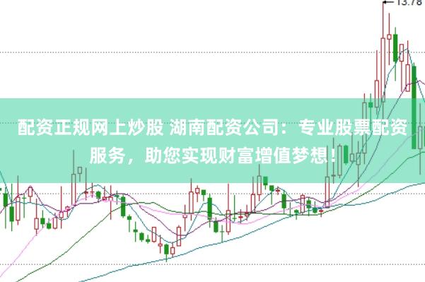 配资正规网上炒股 湖南配资公司：专业股票配资服务，助您实现财富增值梦想！