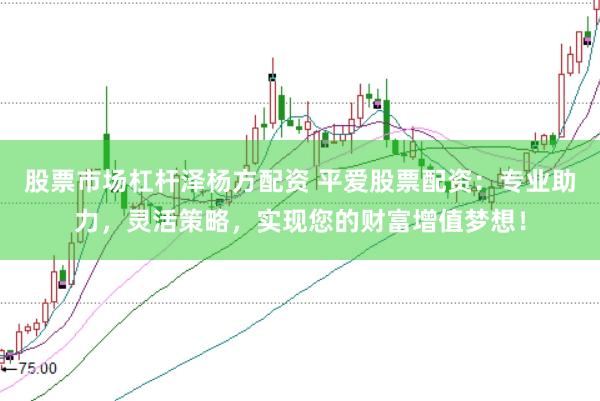 股票市场杠杆泽杨方配资 平爱股票配资：专业助力，灵活策略，实现您的财富增值梦想！