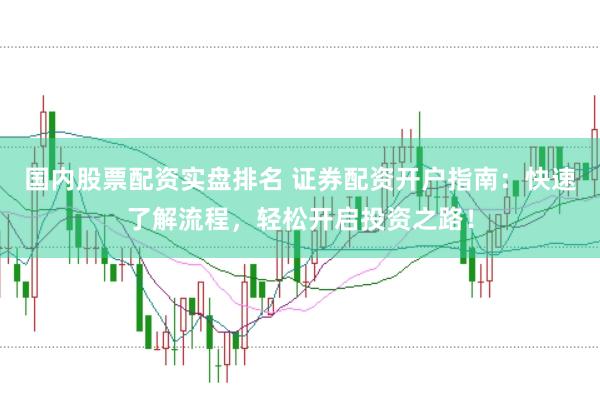 国内股票配资实盘排名 证券配资开户指南：快速了解流程，轻松开启投资之路！