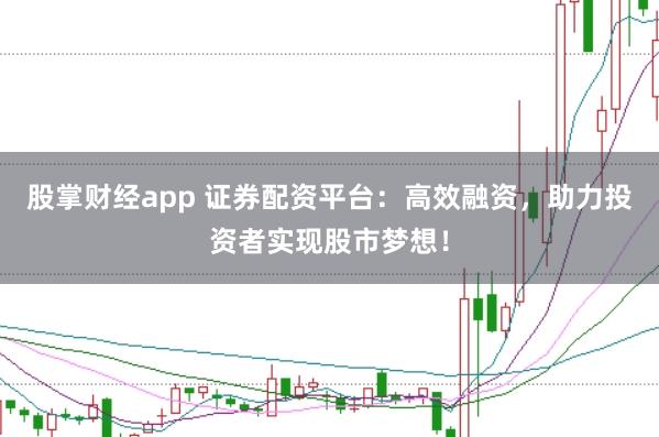 股掌财经app 证券配资平台：高效融资，助力投资者实现股市梦想！