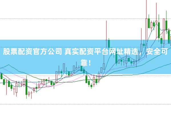 股票配资官方公司 真实配资平台网址精选，安全可靠！