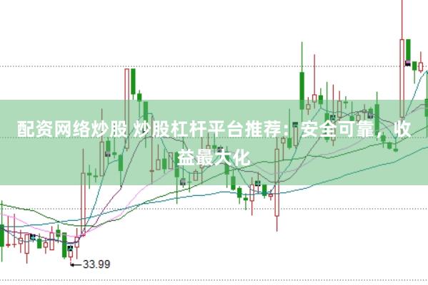 配资网络炒股 炒股杠杆平台推荐：安全可靠，收益最大化