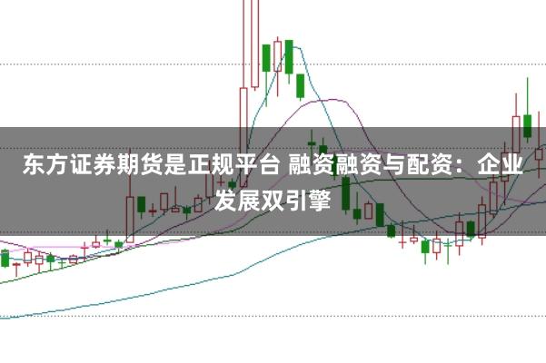 东方证券期货是正规平台 融资融资与配资：企业发展双引擎