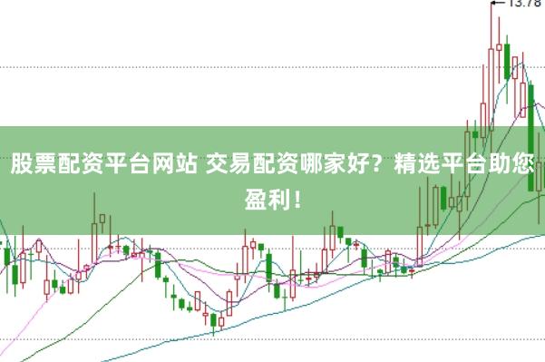 股票配资平台网站 交易配资哪家好?精选平台助您盈利!