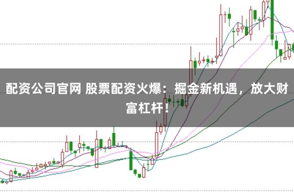 配资公司官网 股票配资火爆：掘金新机遇，放大财富杠杆！