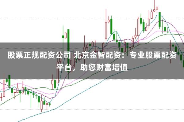 股票正规配资公司 北京金智配资：专业股票配资平台，助您财富增值
