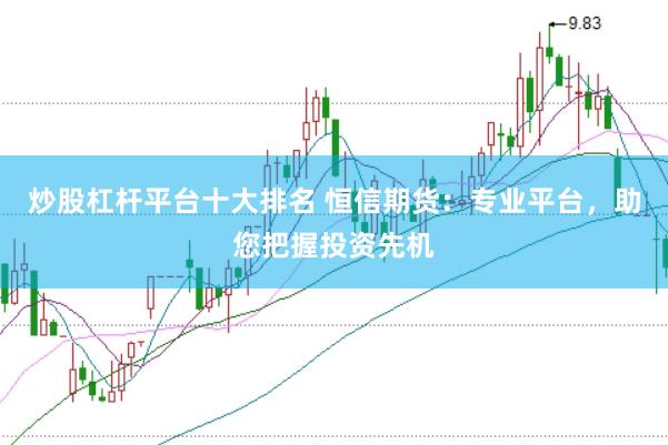 炒股杠杆平台十大排名 恒信期货：专业平台，助您把握投资先机