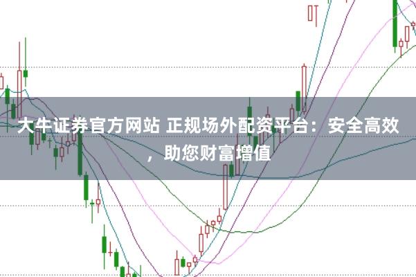 大牛证券官方网站 正规场外配资平台：安全高效，助您财富增值