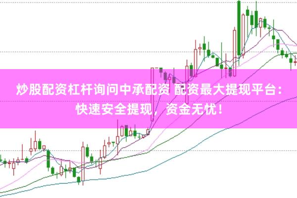 炒股配资杠杆询问中承配资 配资最大提现平台：快速安全提现，资金无忧！