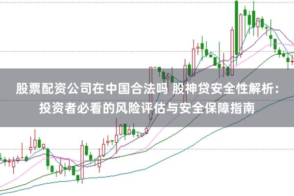 股票配资公司在中国合法吗 股神贷安全性解析：投资者必看的风险评估与安全保障指南