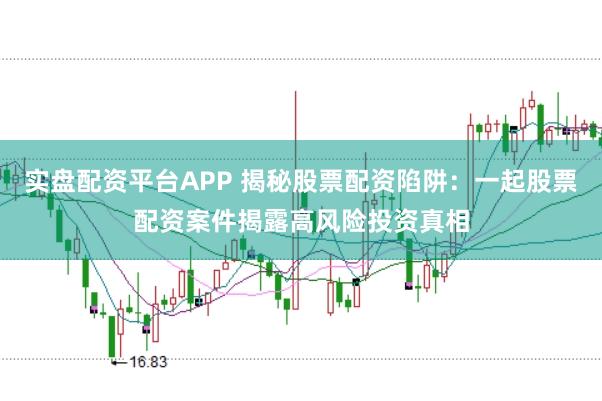 实盘配资平台APP 揭秘股票配资陷阱：一起股票配资案件揭露高风险投资真相