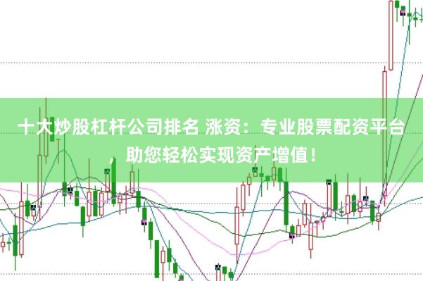 十大炒股杠杆公司排名 涨资：专业股票配资平台，助您轻松实现资产增值！