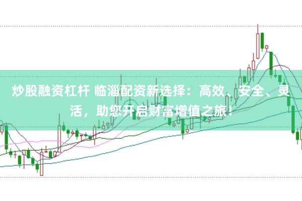 炒股融资杠杆 临淄配资新选择：高效、安全、灵活，助您开启财富增值之旅！