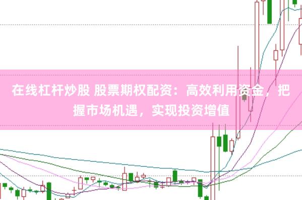 在线杠杆炒股 股票期权配资：高效利用资金，把握市场机遇，实现投资增值