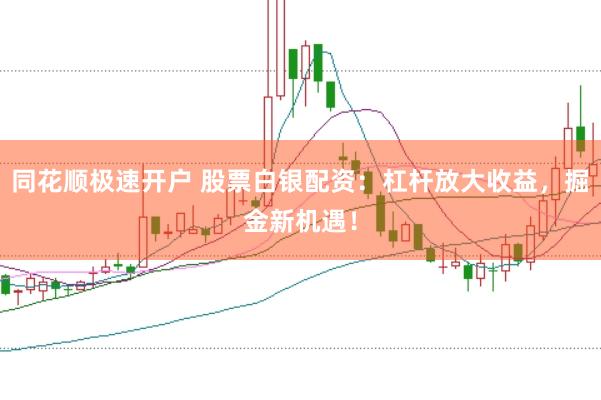 同花顺极速开户 股票白银配资：杠杆放大收益，掘金新机遇！