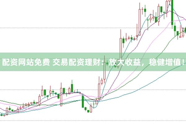 配资网站免费 交易配资理财：放大收益，稳健增值！