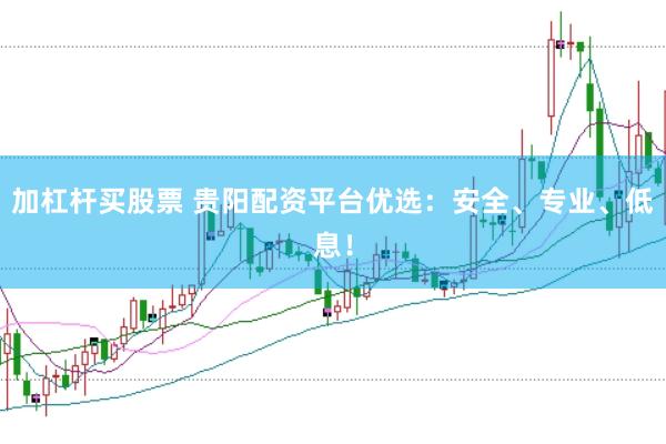 加杠杆买股票 贵阳配资平台优选：安全、专业、低息！