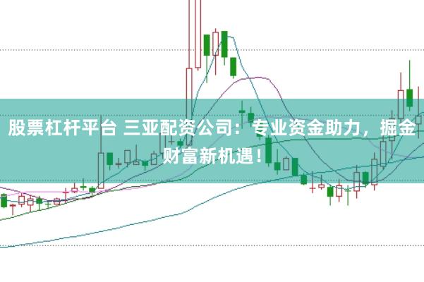 股票杠杆平台 三亚配资公司：专业资金助力，掘金财富新机遇！
