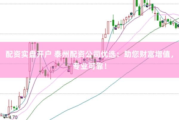 配资实盘开户 泰州配资公司优选：助您财富增值，专业可靠！