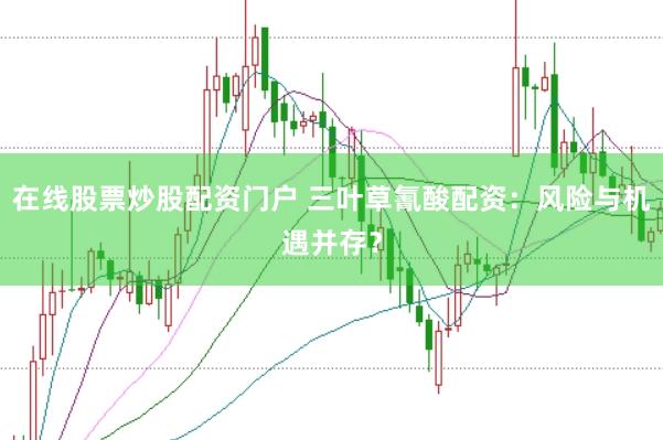 在线股票炒股配资门户 三叶草氰酸配资：风险与机遇并存？
