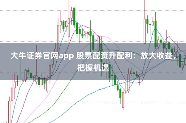 大牛证券官网app 股票配资升配利：放大收益，把握机遇
