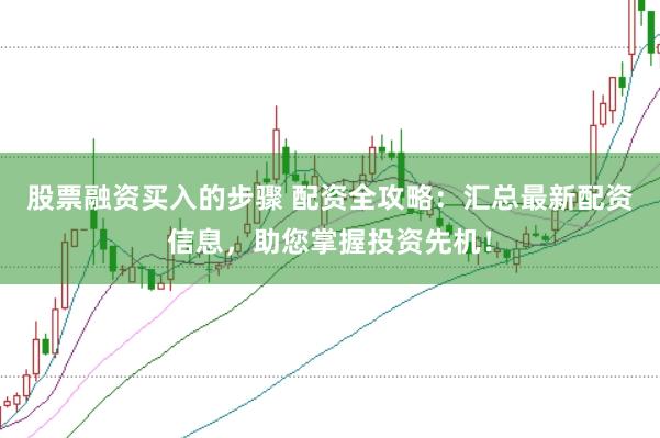 股票融资买入的步骤 配资全攻略：汇总最新配资信息，助您掌握投资先机！