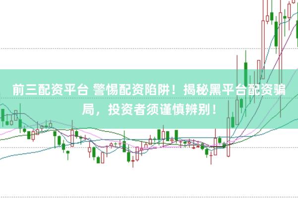 前三配资平台 警惕配资陷阱！揭秘黑平台配资骗局，投资者须谨慎辨别！