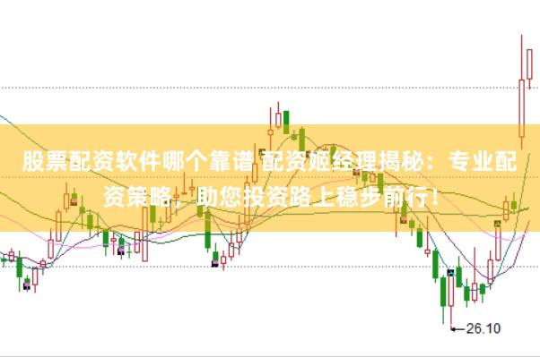 股票配资软件哪个靠谱 配资姬经理揭秘：专业配资策略，助您投资路上稳步前行！