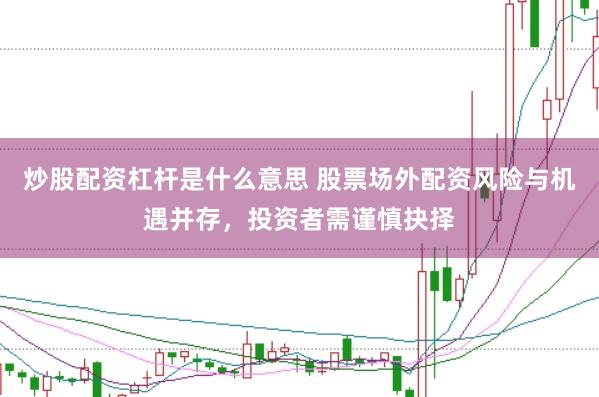 炒股配资杠杆是什么意思 股票场外配资风险与机遇并存，投资者需谨慎抉择