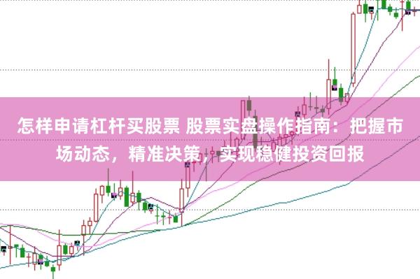 怎样申请杠杆买股票 股票实盘操作指南：把握市场动态，精准决策，实现稳健投资回报