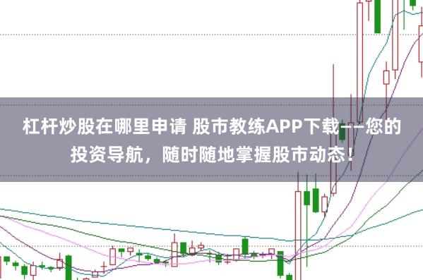 杠杆炒股在哪里申请 股市教练APP下载——您的投资导航，随时随地掌握股市动态！
