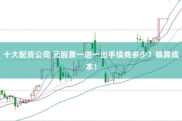 十大配资公司 元股票一进一出手续费多少？精算成本！