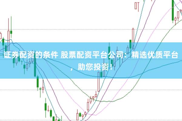 证券配资的条件 股票配资平台公司：精选优质平台，助您投资！
