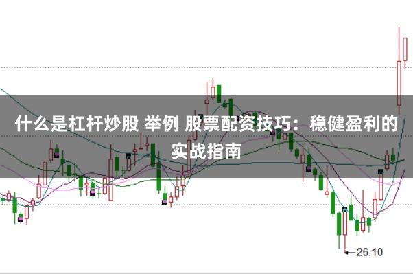 什么是杠杆炒股 举例 股票配资技巧：稳健盈利的实战指南