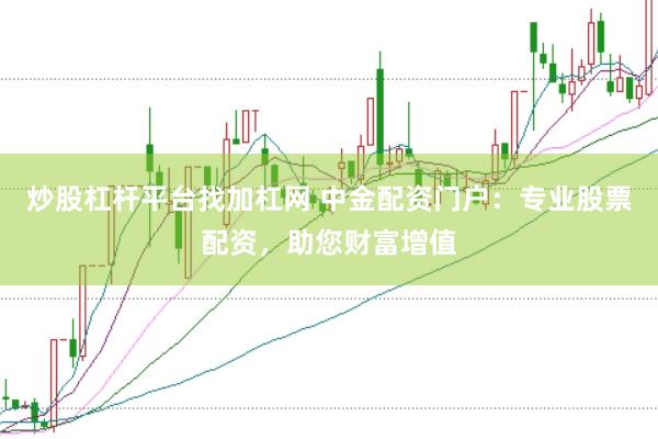炒股杠杆平台找加杠网 中金配资门户：专业股票配资，助您财富增值