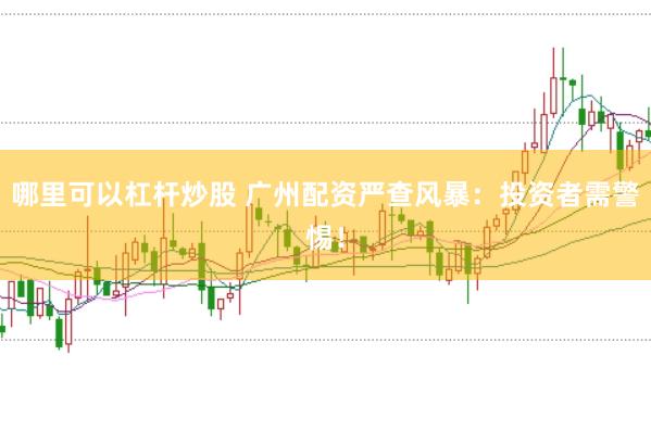 哪里可以杠杆炒股 广州配资严查风暴：投资者需警惕！