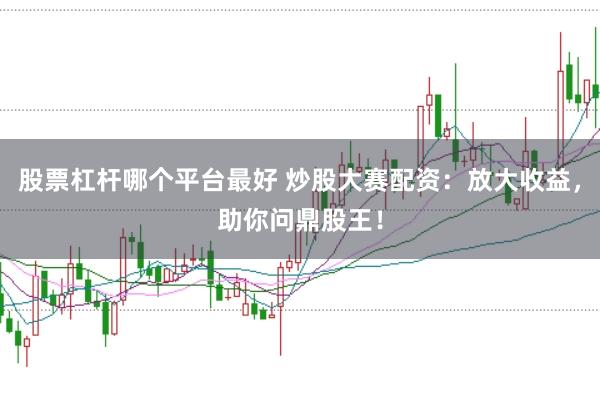 股票杠杆哪个平台最好 炒股大赛配资：放大收益，助你问鼎股王！