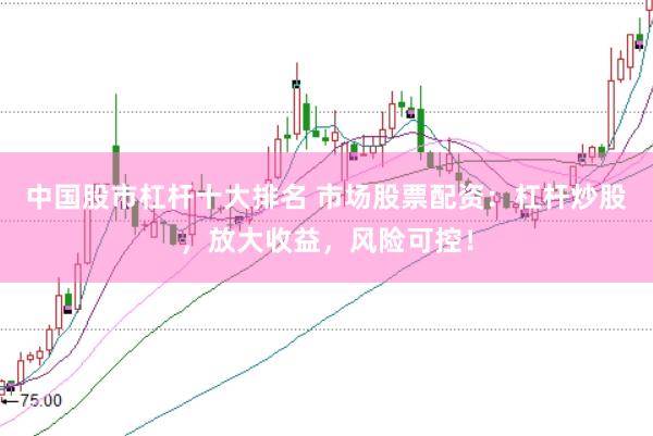 中国股市杠杆十大排名 市场股票配资：杠杆炒股，放大收益，风险可控！